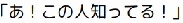あ!この人知ってる!
